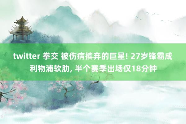 twitter 拳交 被伤病摈弃的巨星! 27岁锋霸成利物浦软肋， 半个赛季出场仅18分钟