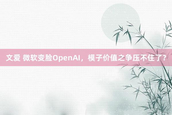 文爱 微软变脸OpenAI，模子价值之争压不住了？