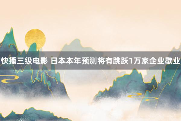 快播三级电影 日本本年预测将有跳跃1万家企业歇业