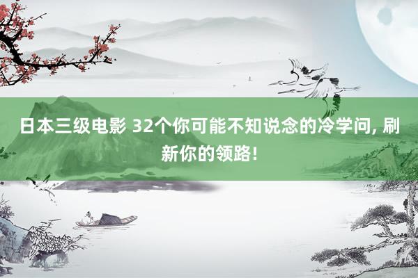 日本三级电影 32个你可能不知说念的冷学问， 刷新你的领路!