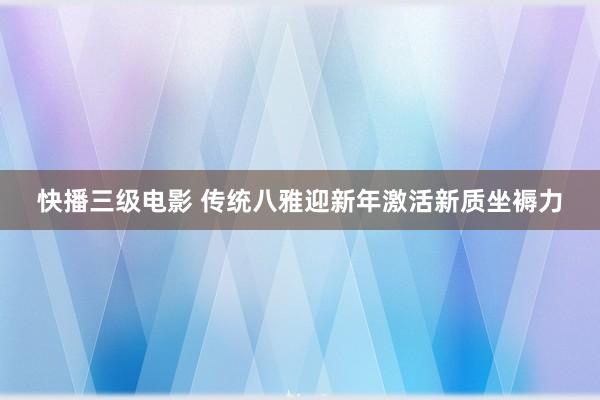 快播三级电影 传统八雅迎新年激活新质坐褥力