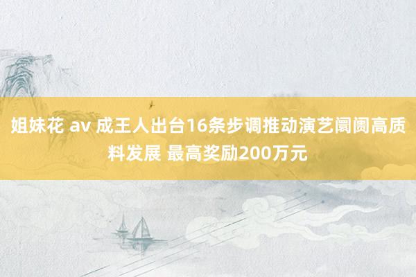 姐妹花 av 成王人出台16条步调推动演艺阛阓高质料发展 最高奖励200万元