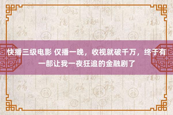 快播三级电影 仅播一晚，收视就破千万，终于有一部让我一夜狂追的金融剧了