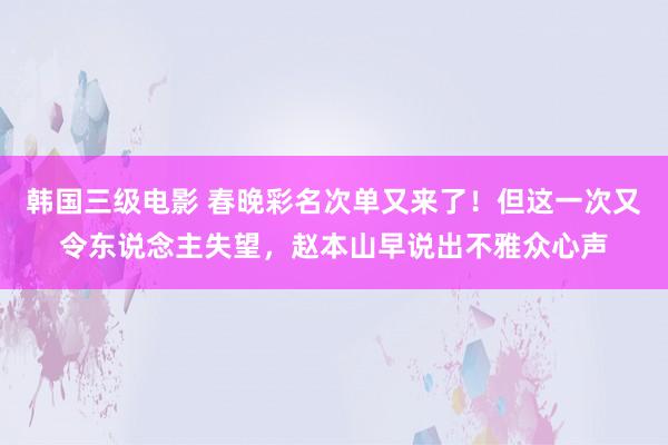 韩国三级电影 春晚彩名次单又来了！但这一次又令东说念主失望，赵本山早说出不雅众心声