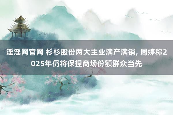 淫淫网官网 杉杉股份两大主业满产满销， 周婷称2025年仍将保捏商场份额群众当先