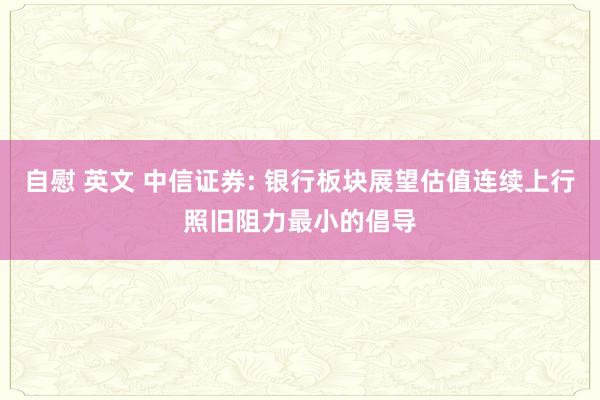 自慰 英文 中信证券: 银行板块展望估值连续上行照旧阻力最小的倡导