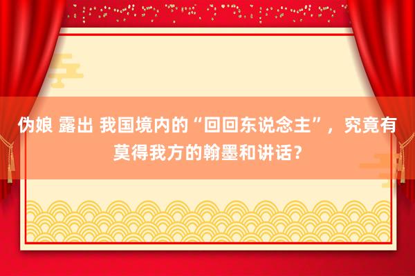 伪娘 露出 我国境内的“回回东说念主”，究竟有莫得我方的翰墨和讲话？