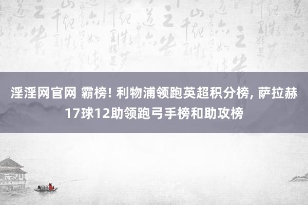 淫淫网官网 霸榜! 利物浦领跑英超积分榜， 萨拉赫17球12助领跑弓手榜和助攻榜