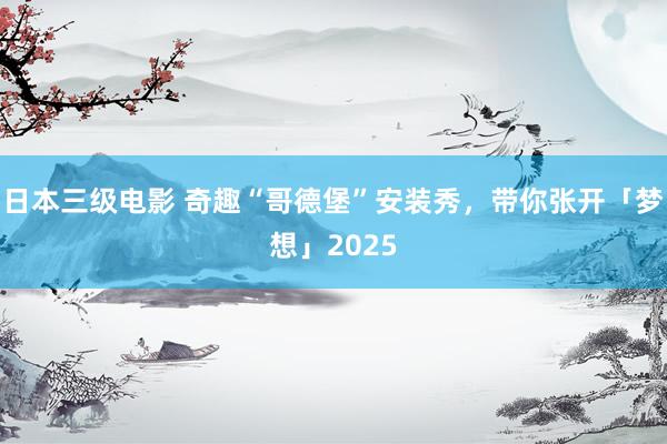 日本三级电影 奇趣“哥德堡”安装秀，带你张开「梦想」2025