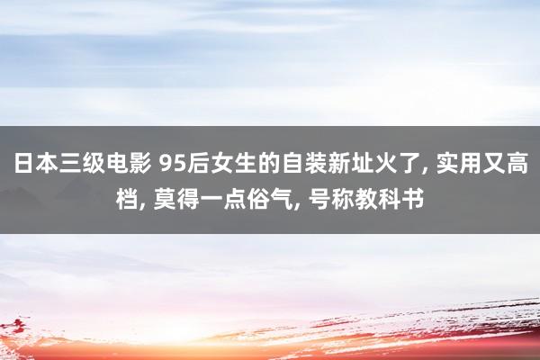 日本三级电影 95后女生的自装新址火了， 实用又高档， 莫得一点俗气， 号称教科书