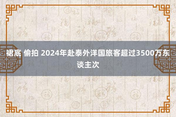 裙底 偷拍 2024年赴泰外洋国旅客超过3500万东谈主次