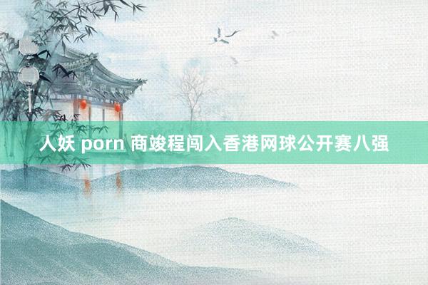 人妖 porn 商竣程闯入香港网球公开赛八强