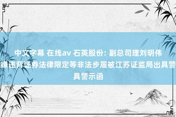 中文字幕 在线av 石英股份: 副总司理刘明伟因涉嫌违背证券法律限定等非法步履被江苏证监局出具警示函