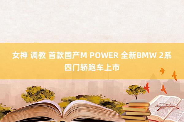 女神 调教 首款国产M POWER 全新BMW 2系四门轿跑车上市