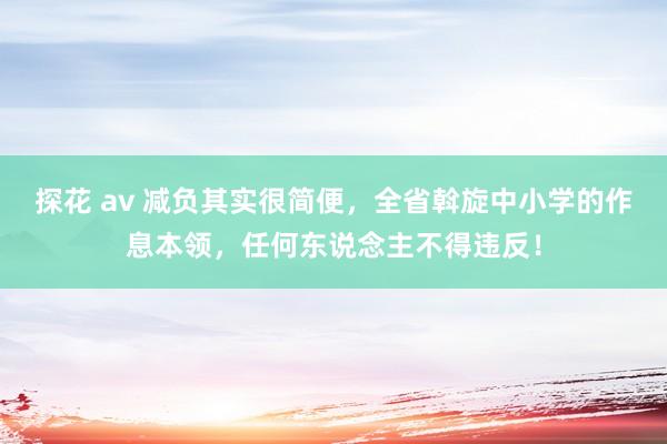 探花 av 减负其实很简便，全省斡旋中小学的作息本领，任何东说念主不得违反！