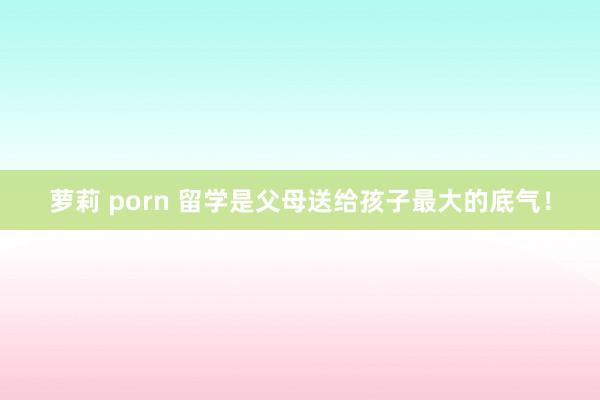 萝莉 porn 留学是父母送给孩子最大的底气！