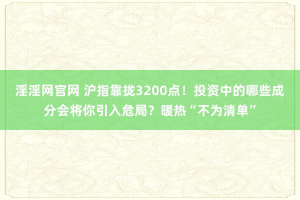 淫淫网官网 沪指靠拢3200点！投资中的哪些成分会将你引入危局？暖热“不为清单”