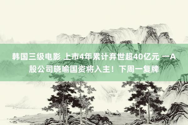 韩国三级电影 上市4年累计弃世超40亿元 一A股公司晓喻国资将入主！下周一复牌