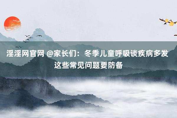 淫淫网官网 @家长们：冬季儿童呼吸谈疾病多发 这些常见问题要防备