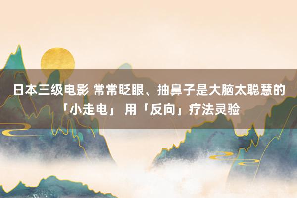 日本三级电影 常常眨眼、抽鼻子是大脑太聪慧的「小走电」 用「反向」疗法灵验