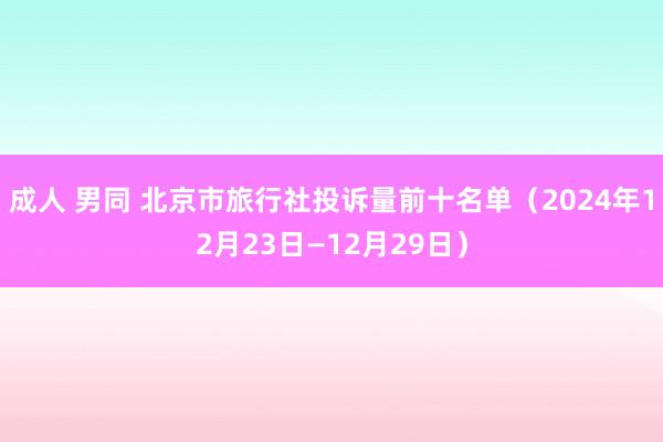 成人 男同 北京市旅行社投诉量前十名单（2024年12月23日—12月29日）