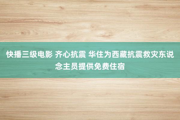 快播三级电影 齐心抗震 华住为西藏抗震救灾东说念主员提供免费住宿