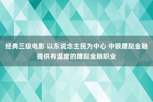 经典三级电影 以东说念主民为中心 中银蹧跶金融提供有温度的蹧跶金融职业