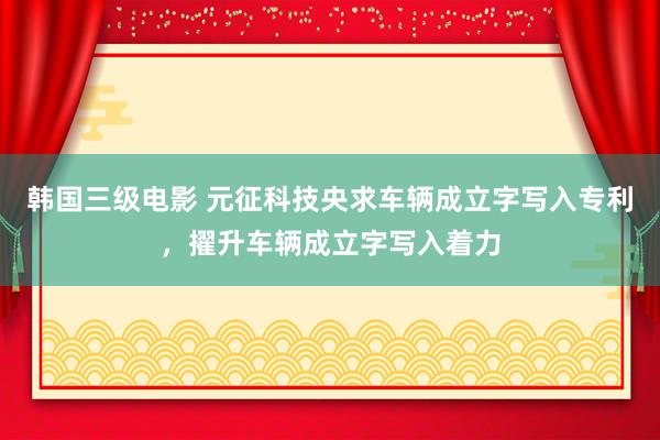 韩国三级电影 元征科技央求车辆成立字写入专利，擢升车辆成立字写入着力