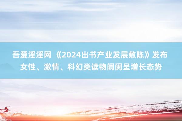 吾爱淫淫网 《2024出书产业发展敷陈》发布 女性、激情、科幻类读物阛阓呈增长态势