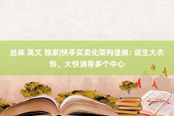 丝袜 英文 独家|快手买卖化架构退换: 诞生大衣饰、大快消等多个中心