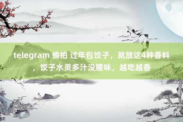 telegram 偷拍 过年包饺子，就放这4种香料，饺子水灵多汁没腥味，越吃越香