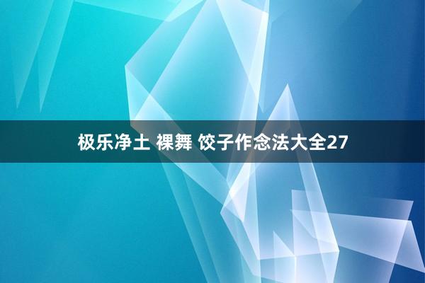 极乐净土 裸舞 饺子作念法大全27