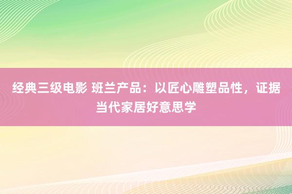 经典三级电影 班兰产品：以匠心雕塑品性，证据当代家居好意思学