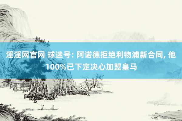 淫淫网官网 球迷号: 阿诺德拒绝利物浦新合同， 他100%已下定决心加盟皇马