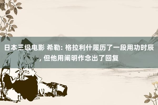 日本三级电影 希勒: 格拉利什履历了一段用功时辰， 但他用阐明作念出了回复