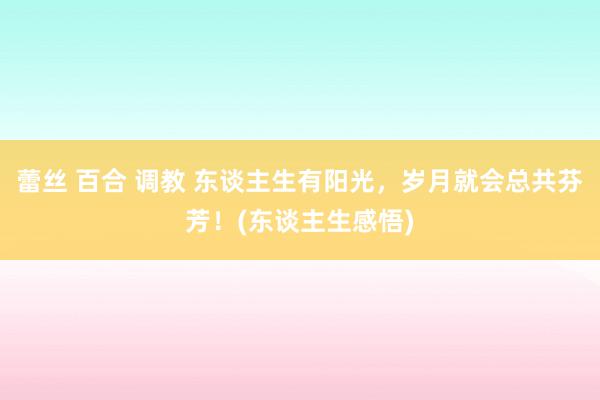 蕾丝 百合 调教 东谈主生有阳光，岁月就会总共芬芳！(东谈主生感悟)