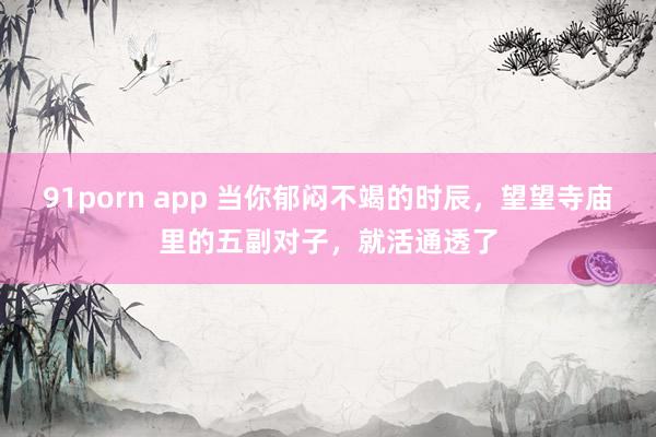 91porn app 当你郁闷不竭的时辰，望望寺庙里的五副对子，就活通透了