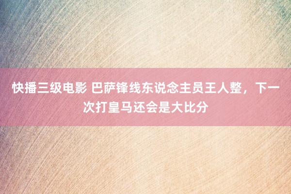 快播三级电影 巴萨锋线东说念主员王人整，下一次打皇马还会是大比分