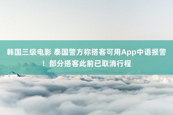 韩国三级电影 泰国警方称搭客可用App中语报警！部分搭客此前已取消行程