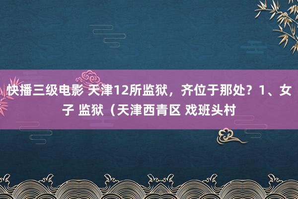 快播三级电影 天津12所监狱，齐位于那处？1、女子 监狱（天津西青区 戏班头村