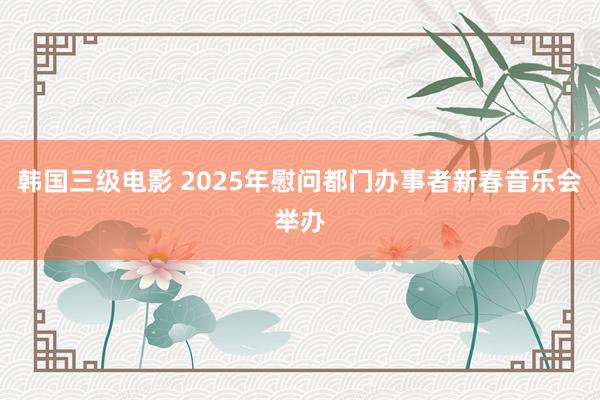 韩国三级电影 2025年慰问都门办事者新春音乐会举办