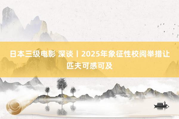 日本三级电影 深谈丨2025年象征性校阅举措让匹夫可感可及