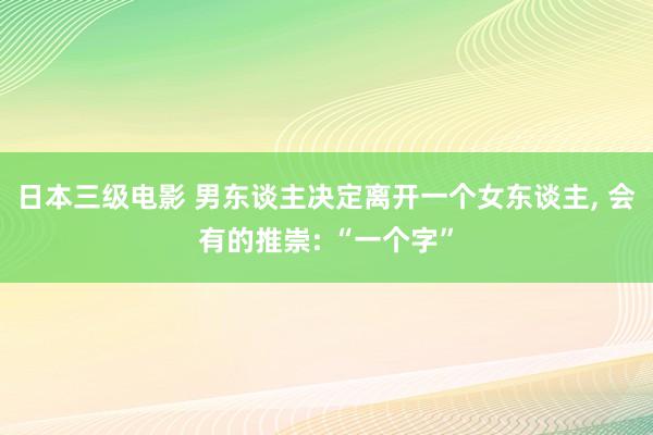 日本三级电影 男东谈主决定离开一个女东谈主， 会有的推崇: “一个字”