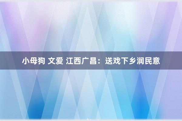 小母狗 文爱 江西广昌：送戏下乡润民意